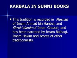 KARBALA IN SUNNI BOOKS <ul><li>This tradition is recorded in  Musnad  of Imam Ahmad bin Hanbal, and  Sirrul-'alamin  of Im...