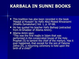KARBALA IN SUNNI BOOKS <ul><li>This tradition has also been recorded in the book 'Maqtal al Hussain' by Hafiz Abul Moeed K...