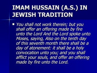 IMAM HUSSAIN (A.S.) IN JEWISH TRADITION <ul><li>You shall not work therein; but you shall offer an offering made by fire u...