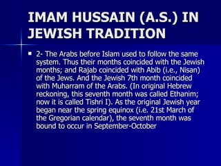 IMAM HUSSAIN (A.S.) IN JEWISH TRADITION <ul><li>2- The Arabs before Islam used to follow the same system. Thus their month...