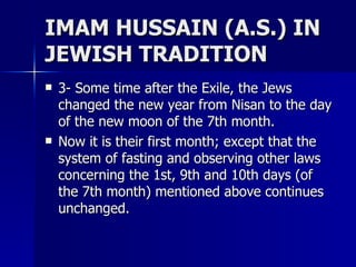 IMAM HUSSAIN (A.S.) IN JEWISH TRADITION <ul><li>3- Some time after the Exile, the Jews changed the new year from Nisan to ...