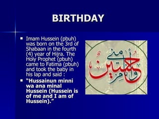 BIRTHDAY <ul><li>Imam Hussein (pbuh) was born on the 3rd of Shabaan in the fourth (4) year of Hijra. The Holy Prophet (pbu...