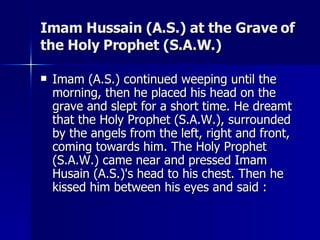 Imam Hussain (A.S.) at the Grave of the Holy Prophet (S.A.W.) <ul><li>Imam (A.S.) continued weeping until the morning, the...