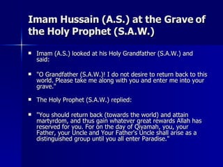 Imam Hussain (A.S.) at the Grave of the Holy Prophet (S.A.W.) <ul><li>Imam (A.S.) looked at his Holy Grandfather (S.A.W.) ...