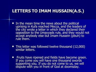 LETTERS TO IMAM HUSSAIN(A.S.) <ul><li>In the mean time the news about the political uprising in Kufa reached Mecca, and th...