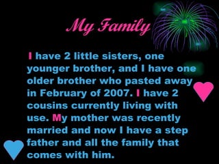 My Family   I  have 2 little sisters, one younger brother, and I have one older brother who pasted away in February of 2007.  I  have 2 cousins currently living with use.  M y mother was recently married and now I have a step father and all the family that comes with him. 