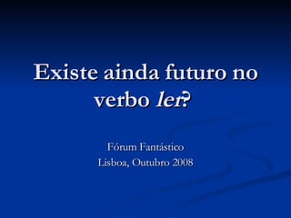 Existe ainda futuro no verbo  ler ?  Fórum Fantástico Lisboa, Outubro 2008 