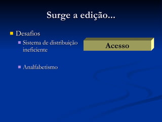 Surge a edição... Desafios Sistema de distribuição ineficiente Analfabetismo Acesso 