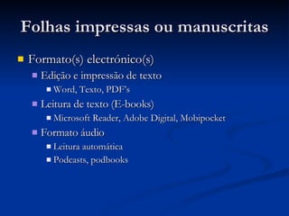 Folhas impressas ou manuscritas Formato(s) electrónico(s) Edição e impressão de texto Word, Texto, PDF’s Leitura de texto (E-books) Microsoft Reader, Adobe Digital, Mobipocket Formato áudio Leitura automática Podcasts, podbooks 