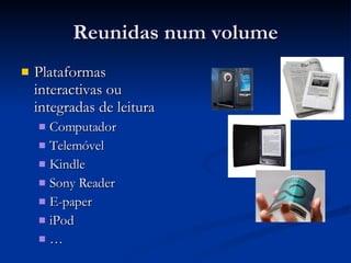 Reunidas num volume Plataformas interactivas ou integradas de leitura Computador Telemóvel Kindle Sony Reader E-paper iPod … 