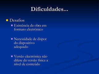 Dificuldades... Desafios Existência da obra em formato electrónico Necessidade de dispor do dispositivo adequado Versão electrónica não difere da versão física a nível de conteúdo 