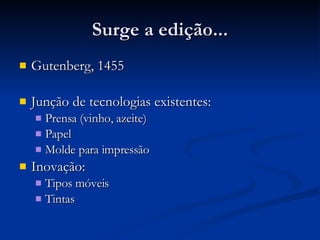 Surge a edição... Gutenberg, 1455 Junção de tecnologias existentes: Prensa (vinho, azeite) Papel Molde para impressão Inovação: Tipos móveis Tintas 