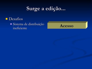 Surge a edição... Desafios Sistema de distribuição ineficiente Acesso 
