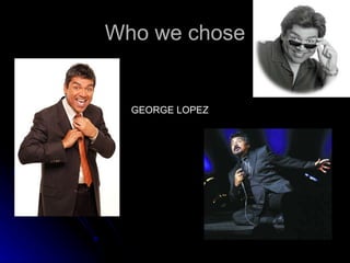 Who we chose GEORGE LOPEZ 
