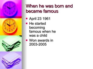 When he was born and became famous April 23 1961 He started becoming famous when he was a child Won awards in 2003-2005 