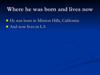 Where he was born and lives now He was born in Mission Hills, California And now lives in LA 