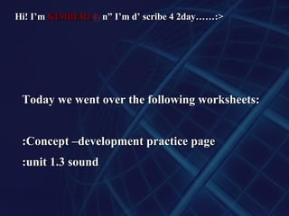 Today we went over the following worksheets: :Concept –development practice page :unit 1.3 sound Hi! I’m  KIMBERLY  n” I’m d’ scribe 4 2day……:> 