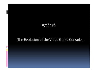 0748496


The Evolution of the Video Game Console 
 