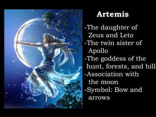 Artemis -The daughter of  Zeus and Leto -The twin sister of  Apollo -The goddess of the  hunt, forests, and hills -Association with  the moon -Symbol: Bow and  arrows 