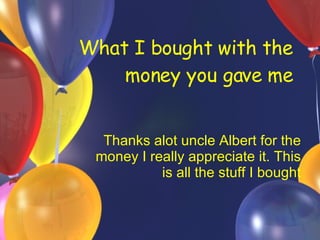 What I bought with the money you gave me Thanks alot uncle Albert for the money I really appreciate it. This is all the stuff I bought 