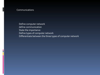 Communications Define computer network define communication State the importance Define types of computer network Differentiate between the three types of computer network 