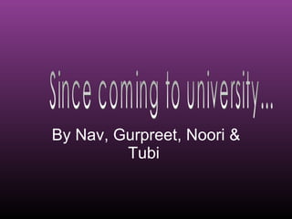 By Nav, Gurpreet, Noori & Tubi  Since coming to university... 