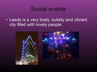 Social events Leeds is a very lively, bubbly and vibrant city filled with lovely people.   
