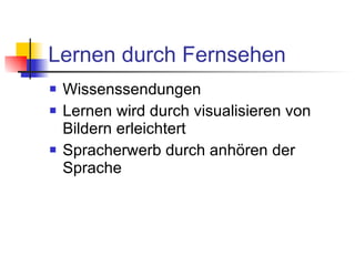 Lernen durch Fernsehen Wissenssendungen Lernen wird durch visualisieren von Bildern erleichtert Spracherwerb durch anhören der Sprache 