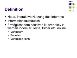 Definition Neue, interaktive Nutzung des Internets Informationsaustausch Ermöglicht dem passiven Nutzer aktiv zu werden indem er Texte, Bilder etc. online: Ver ändern Er stellen Verbreiten kann