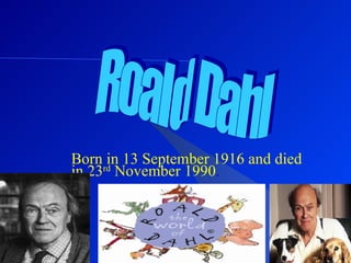 Born in 13 September 1916 and died in 23 rd  November 1990 . Roald Dahl 