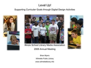 Level Up! Supporting Curricular Goals through Digital Design Activities Illinois School Library Media Association 2008 Annual Meeting Brian Myers Wilmette Public Library www.wilmettelibrary.info 