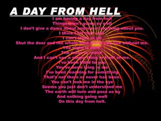 A DAY FROM HELL I am having a day from hell Things aren’t going so well I don’t give a damn about anyone or anything about...