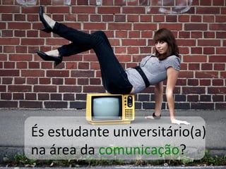 És estudante universitário(a)  na área da  comunicação ? 