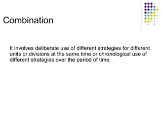 Combination It involves deliberate use of different strategies for different units or divisions at the same time or chronological use of different strategies over the period of time. 