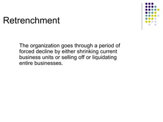 Retrenchment The organization goes through a period of forced decline by either shrinking current business units or selling off or liquidating entire businesses. 