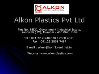Alkon Plastics Pvt Ltd Plot No. 58DD, Government Industrial Estate, Kandivali ( W), Mumbai - 400 067. India Tel : 091.22.28684070 / 2868 4071  Fax : 091.22.2868 7487 E mail : alkon@bom3.vsnl.net.in    Website :www.alkonplastics.com 
