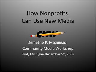 How Nonprofits  Can Use New Media Demetrio P. Maguigad,  Community Media Workshop Flint, Michigan December 5 th , 2008 