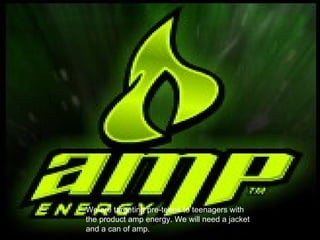We are targeting pre-teens to teenagers with the product amp energy. We will need a jacket and a can of amp. 