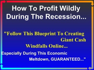 How To Profit Wildly  During The Recession...   Especially During This Economic  Meltdown, GUARANTEED...&quot;  &quot;Follow This Blueprint To Creating  Giant Cash Windfalls Online... 