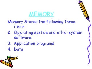 MEMORY Memory Stores the following three items: Operating system and other system software. Application programs Data 