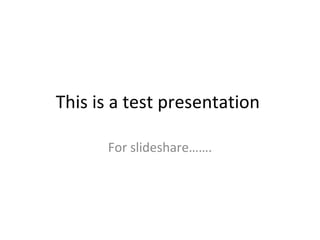 This is a test presentation  For slideshare……. 