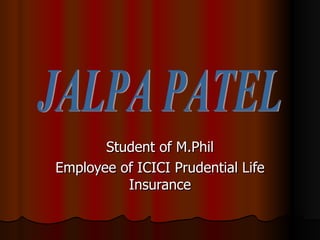 Student of M.Phil Employee of ICICI Prudential Life Insurance JALPA PATEL 