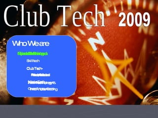 Club Tech 2009 Who We are Nicolas Atwood Skilltech Club Tech- entrepeneur Web development Ryan Dunning Skilltech Club Tech- Stock Market Advanced  Operating systems Ramesh Sristava Skilltech Club Tech- Record Label Music Tech Orion Breen Skilltech Club Tech- Film Fest Film Technology & Web Video Coding 