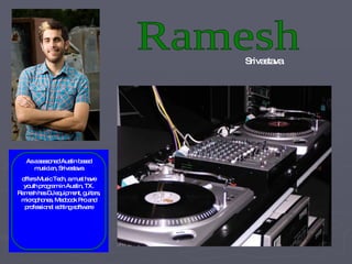 Ramesh Srivastava As a seasoned Austin based musician, Srivastava offers Music Tech, a must have youth program in Austin, TX. Ramesh has DJ equipment, guitars, microphones, Macbook Pro and professional editing software 