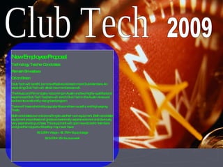Club Tech 2009 New Employee Proposal Technology Teacher Candidates: Ramesh Srivastava Orion Breen Club Tech will benefit, be more effective and reach more Club Members. An expanding Club Tech will attract new members as well.  The Music and Film industry is booming in Austin and two highly-qualified and experienced Club Tech Teachers will enrich Club Tech in the Austin Area and evolve into a nationally recognized program. Teens will have scholarship opportunities and learn a useful and high-paying Trade. Both candidates own and are willing to use their own equipment. Both candidates equipment are professional grade and extremely expensive to rent and obviously very expensive to purchase. This equipment will open new doors for Members and give them opportunities they may never have. $13.25/hr Wage + $1.75/hr Equip Usage $15.00/Hr 25 Hours a week 
