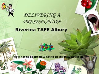 DELIVERING A PRESENTATION Riverina TAFE Albury Michele Murphy How not to do it!! How not to do it!! How not to do it!! 