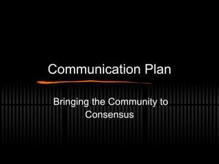 Communication Plan Bringing the Community to Consensus 