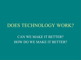 DOES TECHNOLOGY WORK? CAN WE MAKE IT BETTER? HOW DO WE MAKE IT BETTER? 