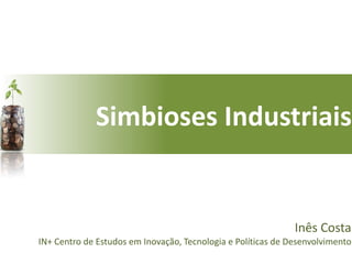 Simbioses Industriais


                                                              Inês Costa
IN+ Centro de Estudos em Inovação, Tecnologia e Políticas de Desenvolvimento
 