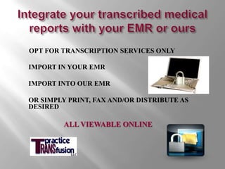 Integrate your transcribed medical reports with your EMR or ours OPT FOR TRANSCRIPTION SERVICES only IMPORT IN YOUR EMRIMPORT INTO OUR EmrOr SIMPLY PRINT, FAX AND/OR DISTRIBUTE AS DESIRED ALL VIEWABLE ONLINE 
